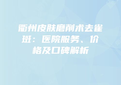 衢州皮肤磨削术去雀斑：医院服务、价格及口碑解析