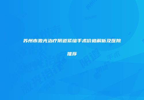 苏州市激光治疗阴道紧缩手术价格解析及医院推荐