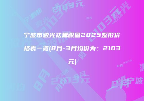 宁波市激光祛黑眼圈2025整形价格表一览(8月-3月均价为：2103元)