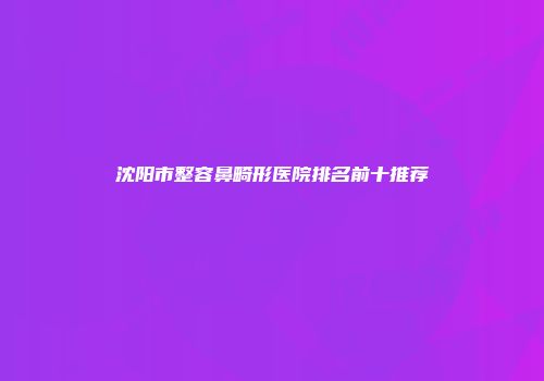 沈阳市整容鼻畸形医院排名前十推荐