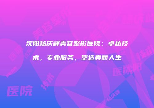沈阳杨庆峰美容整形医院：卓越技术，专业服务，塑造美丽人生