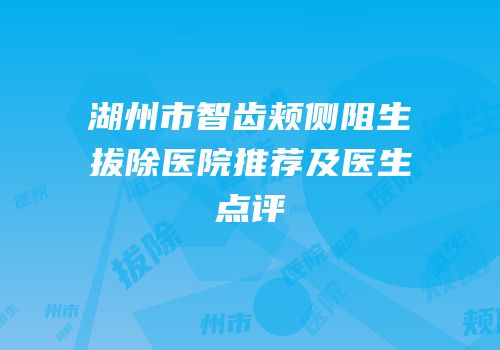 湖州市智齿颊侧阻生拔除医院推荐及医生点评