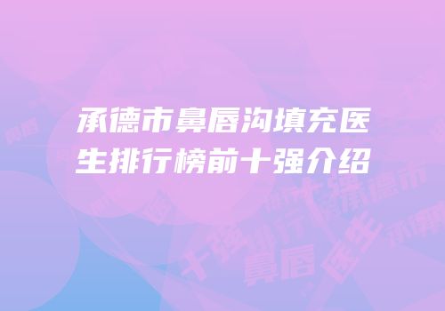 承德市鼻唇沟填充医生排行榜前十强介绍