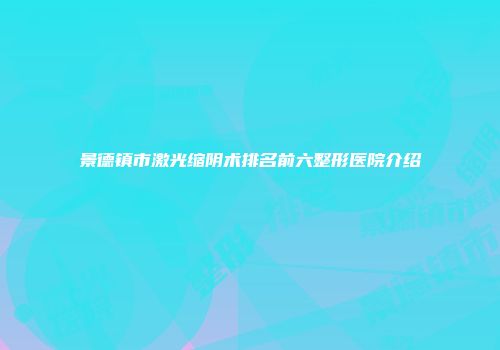 景德镇市激光缩阴术排名前六整形医院介绍