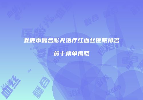 娄底市复合彩光治疗红血丝医院排名前十榜单揭晓