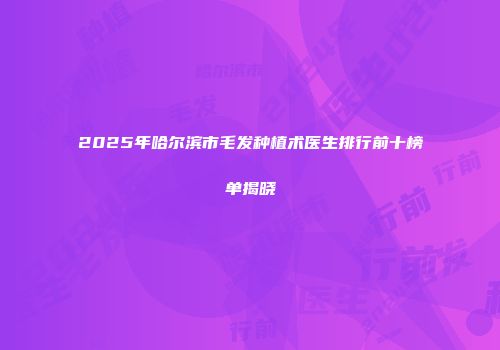 2025年哈尔滨市毛发种植术医生排行前十榜单揭晓