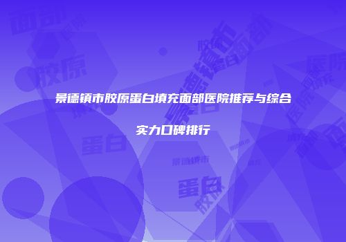 景德镇市胶原蛋白填充面部医院推荐与综合实力口碑排行