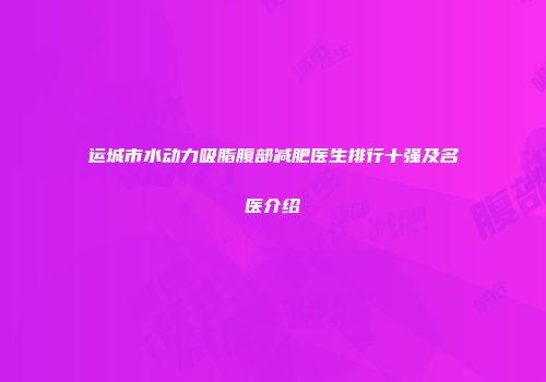 运城市水动力吸脂腹部减肥医生排行十强及名医介绍