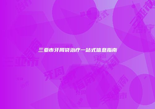 三亚市牙周袋治疗一站式信息指南