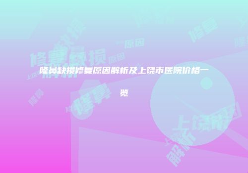 隆鼻缺损修复原因解析及上饶市医院价格一览