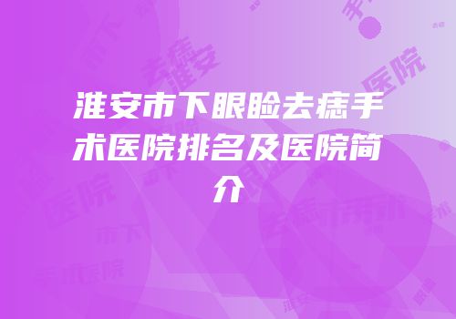 淮安市下眼睑去痣手术医院排名及医院简介