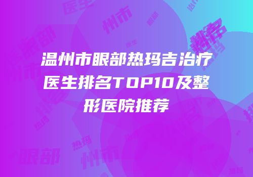 温州市眼部热玛吉治疗医生排名TOP10及整形医院推荐