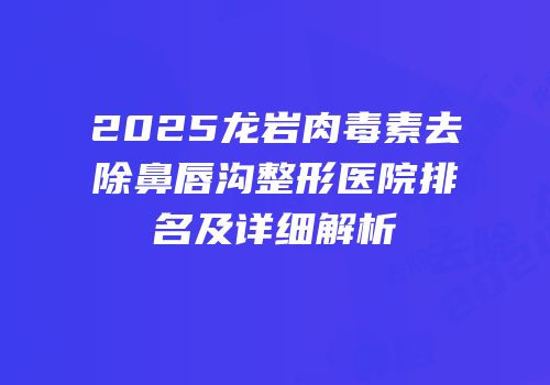 2025龙岩肉毒素去除鼻唇沟整形医院排名及详细解析