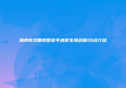 滁州市双眼皮整容手术医生排名前10名介绍