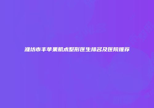 潍坊市丰苹果肌术整形医生排名及医院推荐