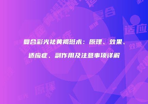 复合彩光祛黄褐斑术：原理、效果、适应症、副作用及注意事项详解