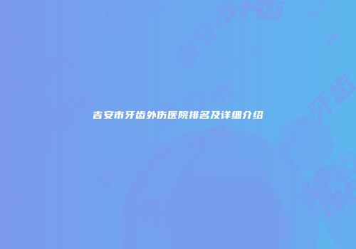 吉安市牙齿外伤医院排名及详细介绍