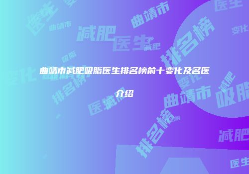 曲靖市减肥吸脂医生排名榜前十变化及名医介绍