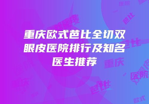 重庆欧式芭比全切双眼皮医院排行及知名医生推荐