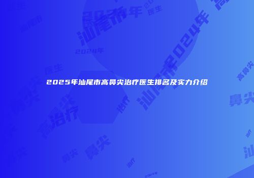 2025年汕尾市高鼻尖治疗医生排名及实力介绍