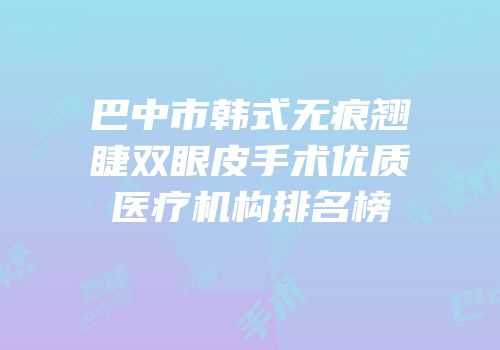 巴中市韩式无痕翘睫双眼皮手术优质医疗机构排名榜