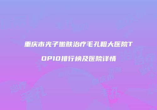 重庆市光子嫩肤治疗毛孔粗大医院TOP10排行榜及医院详情