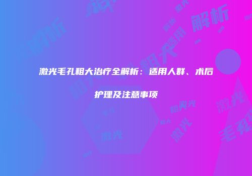 激光毛孔粗大治疗全解析：适用人群、术后护理及注意事项