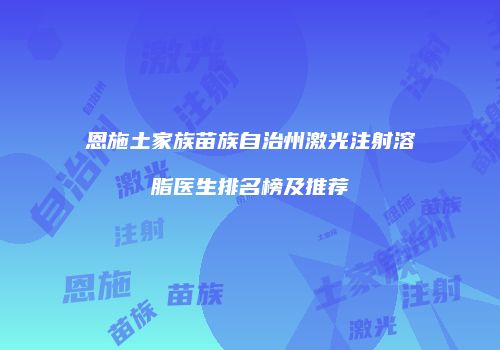 恩施土家族苗族自治州激光注射溶脂医生排名榜及推荐