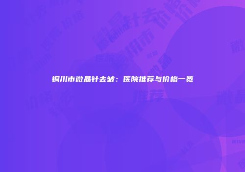铜川市微晶针去皱：医院推荐与价格一览