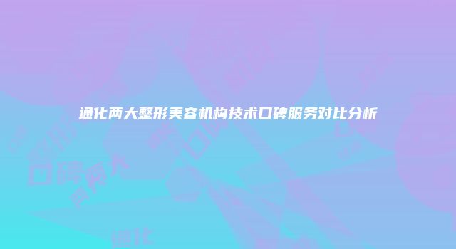 通化两大整形美容机构技术口碑服务对比分析