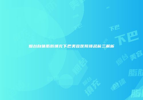 烟台自体脂肪填充下巴美容医院排名前三解析
