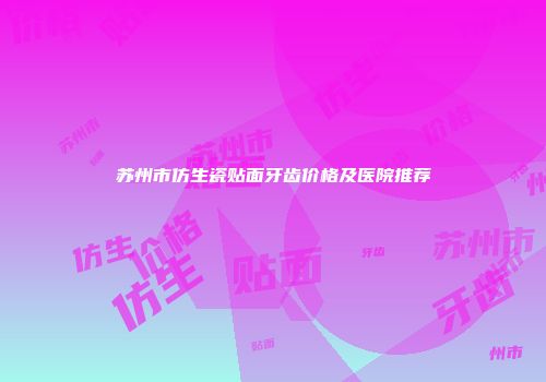 苏州市仿生瓷贴面牙齿价格及医院推荐