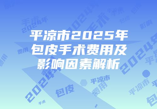 平凉市2025年包皮手术费用及影响因素解析