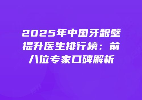2025年中国牙龈壁提升医生排行榜：前八位专家口碑解析