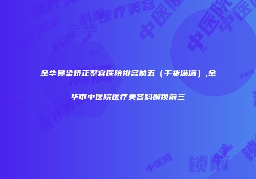 金华鼻梁矫正整容医院排名前五（干货满满）,金华市中医院医疗美容科解锁前三
