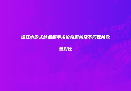 通辽市欧式综合眼手术价格解析及不同医院收费对比