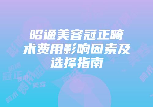 昭通美容冠正畸术费用影响因素及选择指南