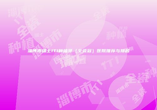淄博市瑞士ITI种植牙（全瓷冠）医院推荐与排名