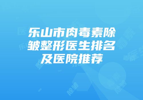 乐山市肉毒素除皱整形医生排名及医院推荐