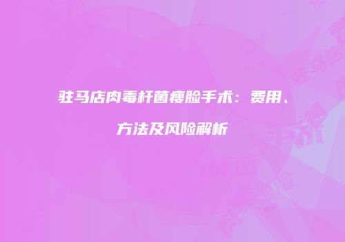 驻马店肉毒杆菌瘦脸手术：费用、方法及风险解析