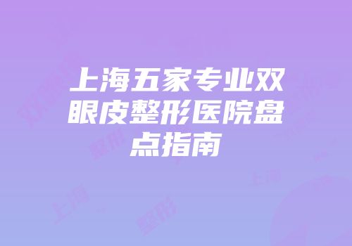 上海五家专业双眼皮整形医院盘点指南