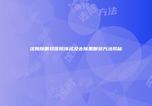 沈阳除眼袋医院排名及去除黑眼袋方法揭秘