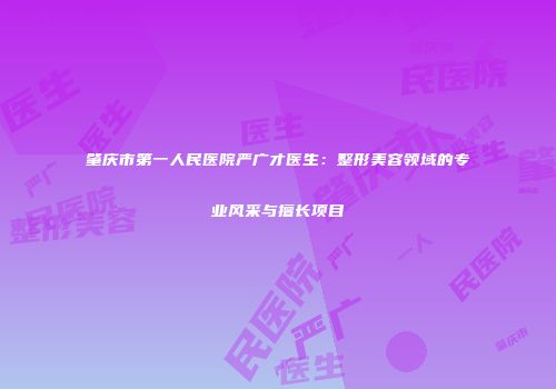 肇庆市第一人民医院严广才医生：整形美容领域的专业风采与擅长项目