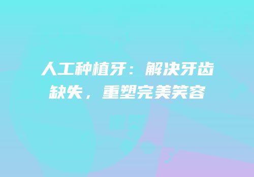 人工种植牙：解决牙齿缺失，重塑完美笑容