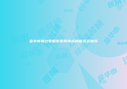 金华市鼻过敏整形医院排名榜前五名推荐