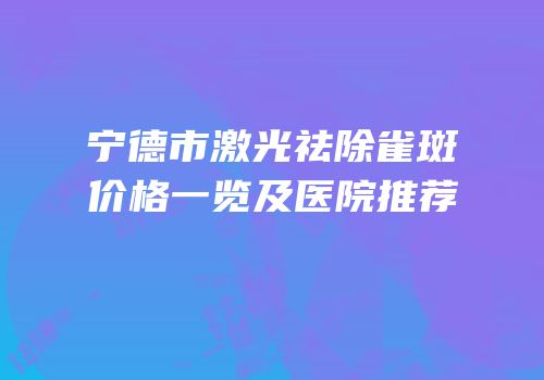 宁德市激光祛除雀斑价格一览及医院推荐