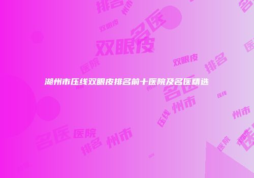 湖州市压线双眼皮排名前十医院及名医精选