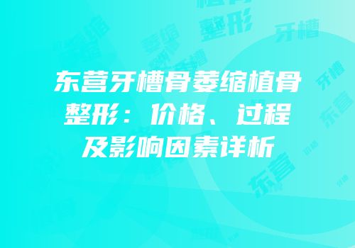 东营牙槽骨萎缩植骨整形：价格、过程及影响因素详析