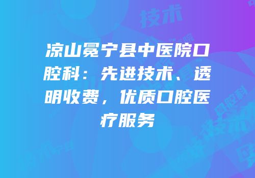 凉山冕宁县中医院口腔科：先进技术、透明收费，优质口腔医疗服务