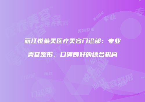 丽江悦莱美医疗美容门诊部：专业美容整形，口碑良好的综合机构